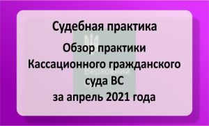 Обзор судебной практики Кассационного гражданского суда ВС за апрель 2021 года