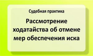 Рассмотрение ходатайства об отмене мер обеспечения иска
