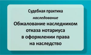 Обжалование наследником отказа нотариуса