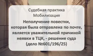 Неполучение повестки - уважительная причина неявки в ТЦК (№601/196/25)
