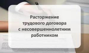 Расторжение трудового договора с несовершеннолетним работником
